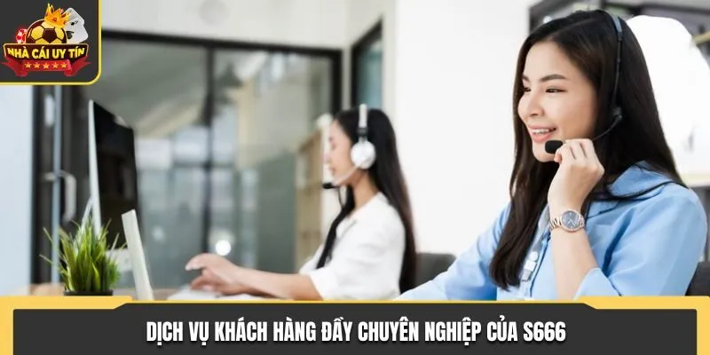 Dịch vụ khách hàng đầy chuyên nghiệp của S666
