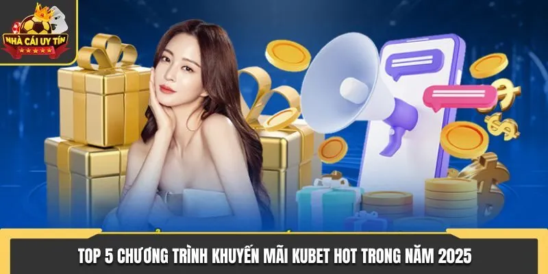 TOP 5 chương trình ưu đãi KUBET Hot nhất trong năm 2025